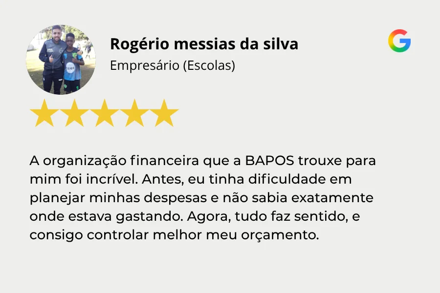 Rogério messias da silva Empresário (Escolas) A organização financeira que a BAPOS trouxe para mim foi incrível. Antes, eu tinha dificuldade em planejar minhas despesas e não sabia exatamente onde estava gastando. Agora, tudo faz sentido, e consigo controlar melhor meu orçamento. Avaliação 5 estrelas